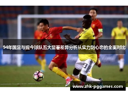 94年国足与现今球队五大显著差异分析从实力到心态的全面对比