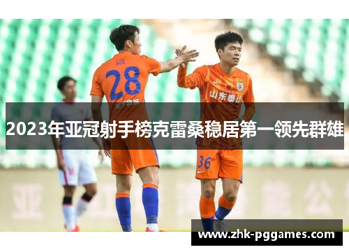 2023年亚冠射手榜克雷桑稳居第一领先群雄