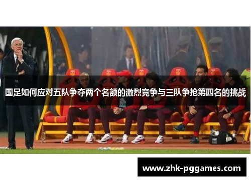 国足如何应对五队争夺两个名额的激烈竞争与三队争抢第四名的挑战