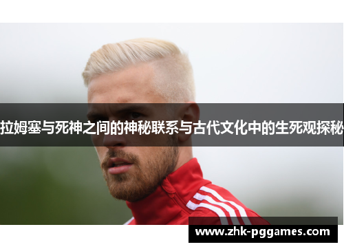拉姆塞与死神之间的神秘联系与古代文化中的生死观探秘
