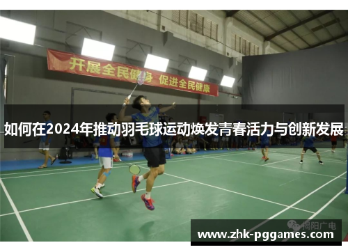 如何在2024年推动羽毛球运动焕发青春活力与创新发展