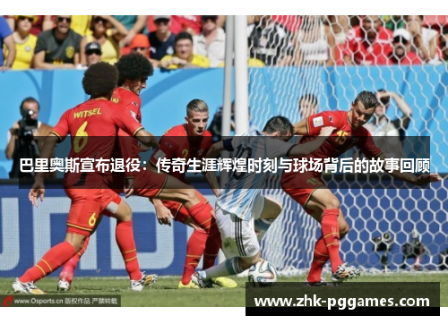 巴里奥斯宣布退役：传奇生涯辉煌时刻与球场背后的故事回顾