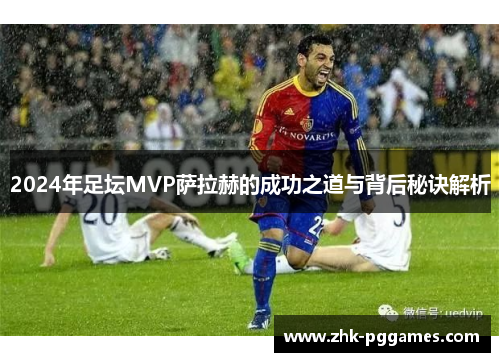 2024年足坛MVP萨拉赫的成功之道与背后秘诀解析