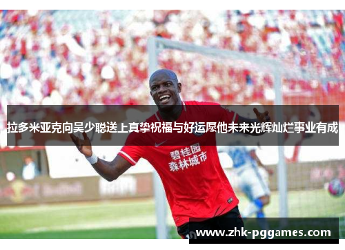 拉多米亚克向吴少聪送上真挚祝福与好运愿他未来光辉灿烂事业有成