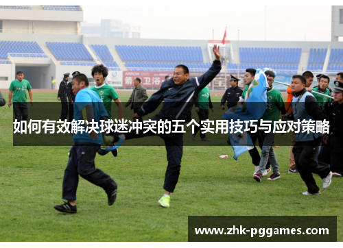 如何有效解决球迷冲突的五个实用技巧与应对策略