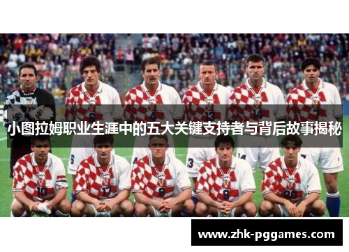 小图拉姆职业生涯中的五大关键支持者与背后故事揭秘