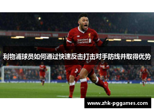 利物浦球员如何通过快速反击打击对手防线并取得优势