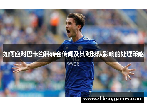 如何应对巴卡约科转会传闻及其对球队影响的处理策略
