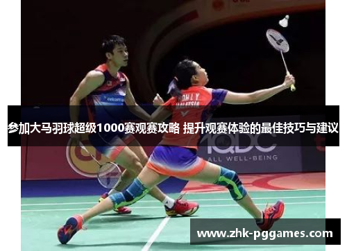 参加大马羽球超级1000赛观赛攻略 提升观赛体验的最佳技巧与建议