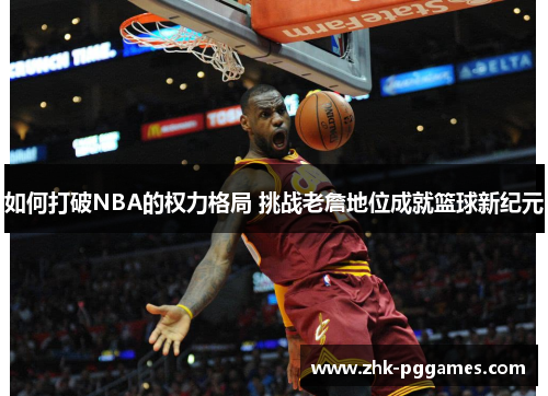 如何打破NBA的权力格局 挑战老詹地位成就篮球新纪元 如何打破NBA的权力格局 挑战老詹地位成就篮球新纪元