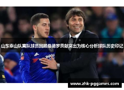 山东泰山队离队球员回顾桑德罗贡献突出为核心分析球队历史印记 山东泰山队离队球员回顾桑德罗贡献突出为核心分析球队历史印记