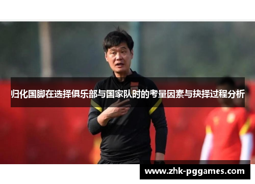 归化国脚在选择俱乐部与国家队时的考量因素与抉择过程分析