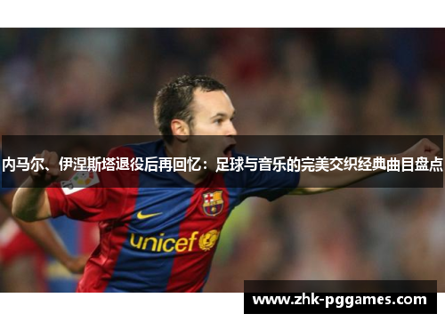 内马尔、伊涅斯塔退役后再回忆:足球与音乐的完美交织经典曲目盘点 内马尔、伊涅斯塔退役后再回忆:足球与音乐的完美交织经典曲目盘点