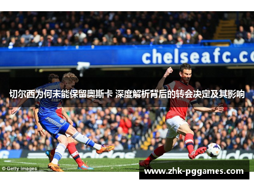 切尔西为何未能保留奥斯卡 深度解析背后的转会决定及其影响 切尔西为何未能保留奥斯卡 深度解析背后的转会决定及其影响