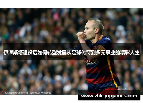 伊涅斯塔退役后如何转型发展从足球传奇到多元事业的精彩人生 伊涅斯塔退役后如何转型发展从足球传奇到多元事业的精彩人生