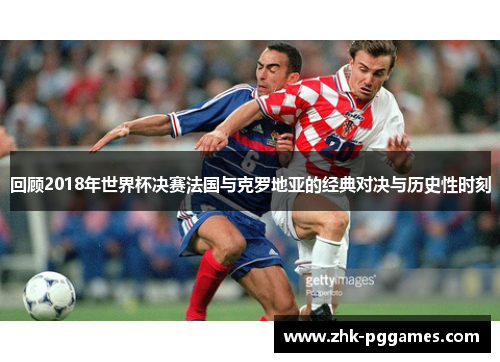 回顾2018年世界杯决赛法国与克罗地亚的经典对决与历史性时刻 回顾2018年世界杯决赛法国与克罗地亚的经典对决与历史性时刻