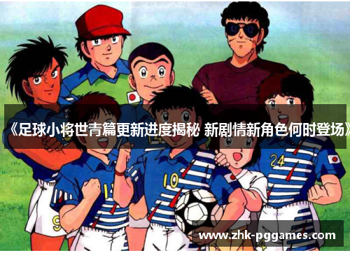 《足球小将世青篇更新进度揭秘 新剧情新角色何时登场》 《足球小将世青篇更新进度揭秘 新剧情新角色何时登场》