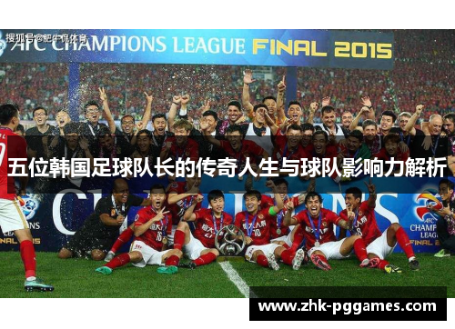 五位韩国足球队长的传奇人生与球队影响力解析 五位韩国足球队长的传奇人生与球队影响力解析