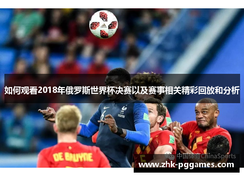如何观看2018年俄罗斯世界杯决赛以及赛事相关精彩回放和分析 如何观看2018年俄罗斯世界杯决赛以及赛事相关精彩回放和分析