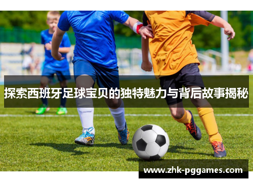 探索西班牙足球宝贝的独特魅力与背后故事揭秘 探索西班牙足球宝贝的独特魅力与背后故事揭秘