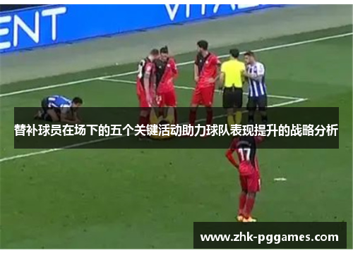 替补球员在场下的五个关键活动助力球队表现提升的战略分析 替补球员在场下的五个关键活动助力球队表现提升的战略分析