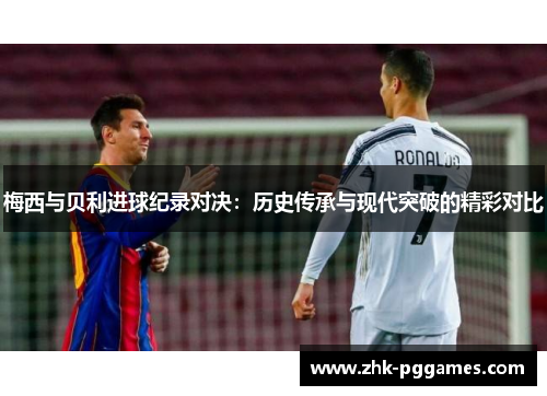 梅西与贝利进球纪录对决:历史传承与现代突破的精彩对比 梅西与贝利进球纪录对决:历史传承与现代突破的精彩对比