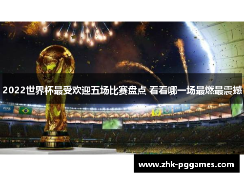 2022世界杯最受欢迎五场比赛盘点 看看哪一场最燃最震撼 2022世界杯最受欢迎五场比赛盘点 看看哪一场最燃最震撼