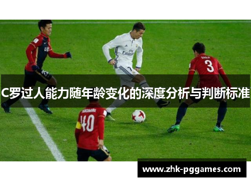 C罗过人能力随年龄变化的深度分析与判断标准 C罗过人能力随年龄变化的深度分析与判断标准