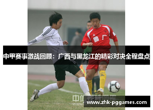 中甲赛事激战回顾:广西与黑龙江的精彩对决全程盘点 中甲赛事激战回顾:广西与黑龙江的精彩对决全程盘点