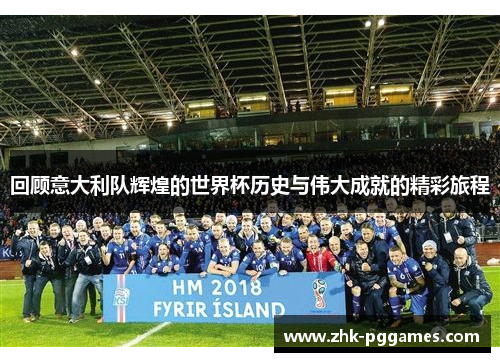 回顾意大利队辉煌的世界杯历史与伟大成就的精彩旅程 回顾意大利队辉煌的世界杯历史与伟大成就的精彩旅程