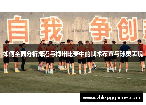 如何全面分析海港与梅州比赛中的战术布置与球员表现 如何全面分析海港与梅州比赛中的战术布置与球员表现