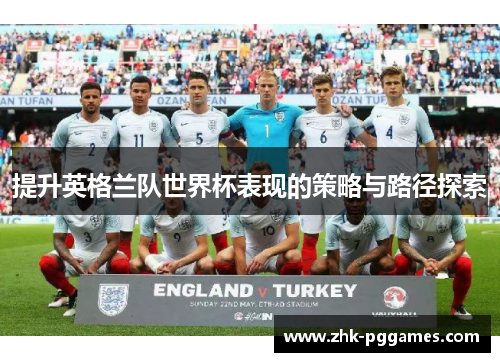 提升英格兰队世界杯表现的策略与路径探索 提升英格兰队世界杯表现的策略与路径探索