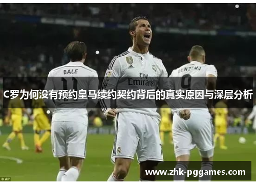 C罗为何没有预约皇马续约契约背后的真实原因与深层分析