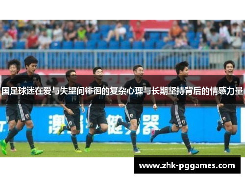 国足球迷在爱与失望间徘徊的复杂心理与长期坚持背后的情感力量 国足球迷在爱与失望间徘徊的复杂心理与长期坚持背后的情感力量