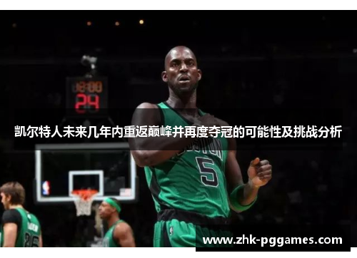 凯尔特人未来几年内重返巅峰并再度夺冠的可能性及挑战分析 凯尔特人未来几年内重返巅峰并再度夺冠的可能性及挑战分析