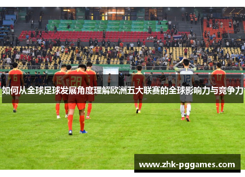 如何从全球足球发展角度理解欧洲五大联赛的全球影响力与竞争力 如何从全球足球发展角度理解欧洲五大联赛的全球影响力与竞争力