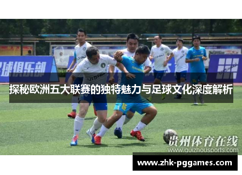 探秘欧洲五大联赛的独特魅力与足球文化深度解析 探秘欧洲五大联赛的独特魅力与足球文化深度解析