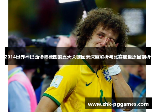 2014世界杯巴西惨败德国的五大关键因素深度解析与比赛崩盘原因剖析 2014世界杯巴西惨败德国的五大关键因素深度解析与比赛崩盘原因剖析
