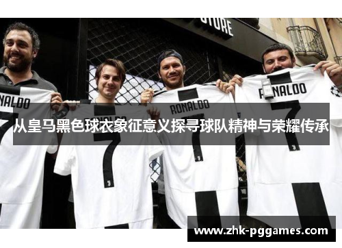 从皇马黑色球衣象征意义探寻球队精神与荣耀传承 从皇马黑色球衣象征意义探寻球队精神与荣耀传承