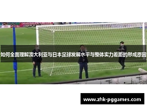 如何全面理解澳大利亚与日本足球发展水平与整体实力差距的形成原因 如何全面理解澳大利亚与日本足球发展水平与整体实力差距的形成原因