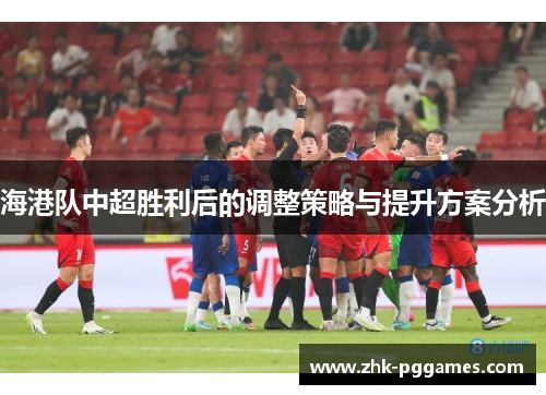 海港队中超胜利后的调整策略与提升方案分析 海港队中超胜利后的调整策略与提升方案分析