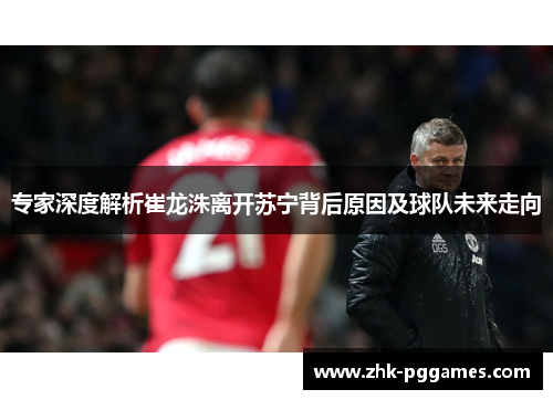 专家深度解析崔龙洙离开苏宁背后原因及球队未来走向 专家深度解析崔龙洙离开苏宁背后原因及球队未来走向