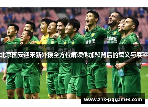 北京国安迎来新外援全方位解读他加盟背后的意义与展望 北京国安迎来新外援全方位解读他加盟背后的意义与展望