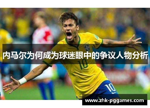 内马尔为何成为球迷眼中的争议人物分析 内马尔为何成为球迷眼中的争议人物分析