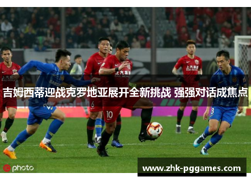 吉姆西蒂迎战克罗地亚展开全新挑战 强强对话成焦点 吉姆西蒂迎战克罗地亚展开全新挑战 强强对话成焦点