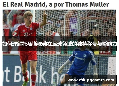 如何理解托马斯穆勒在足球领域的独特称号与影响力 如何理解托马斯穆勒在足球领域的独特称号与影响力