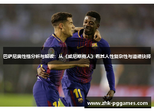 巴萨尼奥性格分析与解读:从《威尼斯商人》看其人性复杂性与道德抉择 巴萨尼奥性格分析与解读:从《威尼斯商人》看其人性复杂性与道德抉择