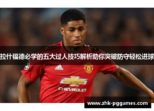 拉什福德必学的五大过人技巧解析助你突破防守轻松进球 拉什福德必学的五大过人技巧解析助你突破防守轻松进球