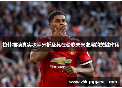 拉什福德真实水平分析及其在曼联未来发展的关键作用 拉什福德真实水平分析及其在曼联未来发展的关键作用