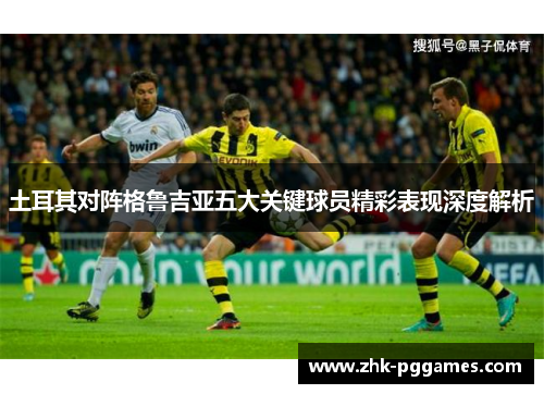 土耳其对阵格鲁吉亚五大关键球员精彩表现深度解析 土耳其对阵格鲁吉亚五大关键球员精彩表现深度解析